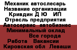 Механик-автослесарь › Название организации ­ Кривдин Д.Ю., ИП › Отрасль предприятия ­ Автосервис, автобизнес › Минимальный оклад ­ 40 000 - Все города Работа » Вакансии   . Кировская обл.,Леваши д.